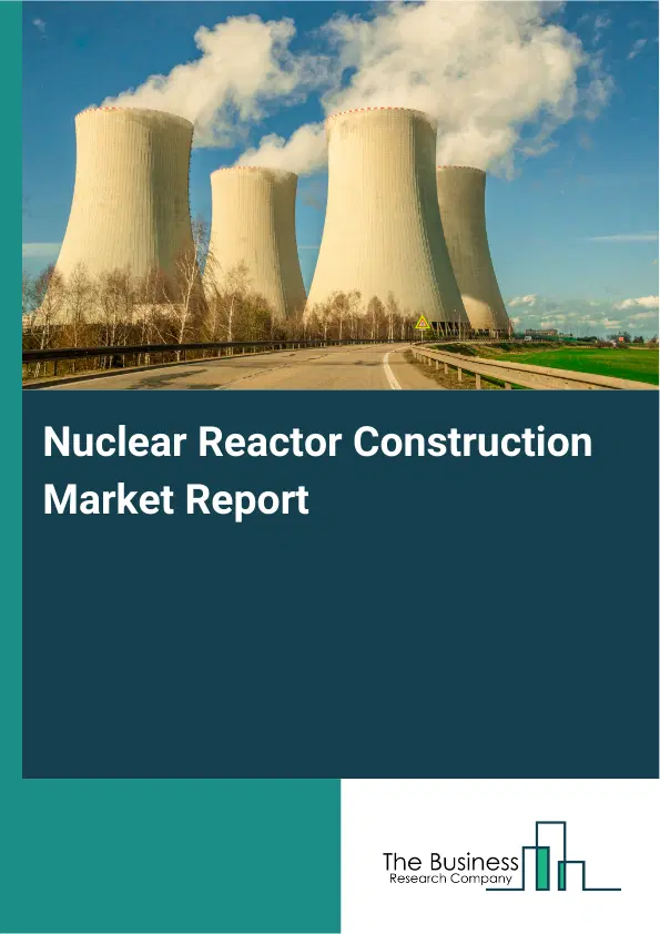 Global Nuclear Reactor Construction Market Report 2026