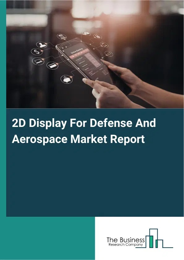 Global 2D Display For Defense And Aerospace Market Report 2026 Global 2D Display For Defense And Aerospace Market Report 2026