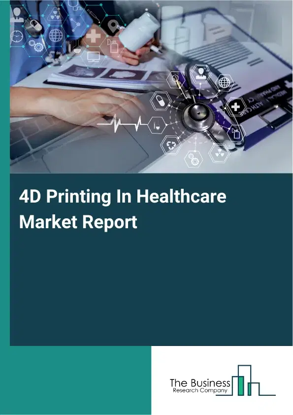 Global 4D Printing In Healthcare Market Report 2026 Global 4D Printing In Healthcare Market Report 2026