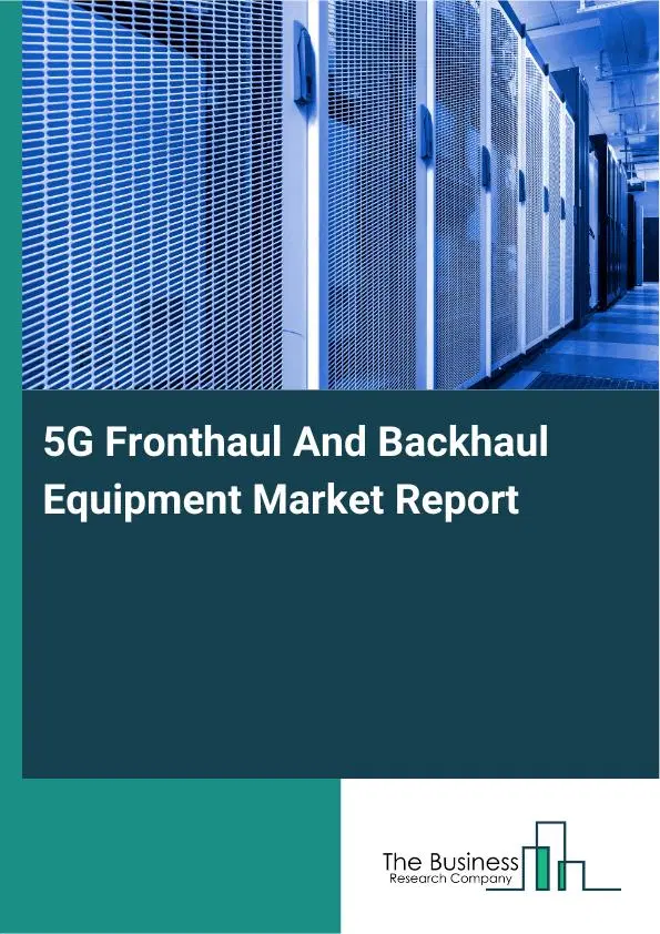 Global 5G Fronthaul And Backhaul Equipment Market Report 2026 Global 5G Fronthaul And Backhaul Equipment Market Report 2026