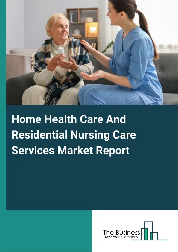 Global Home Health Care And Residential Nursing Care Services Market Report 2026 Global Home Health Care And Residential Nursing Care Services Market Report 2026