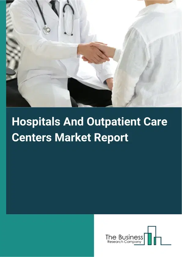 Global Hospitals And Outpatient Care Centers Market Report 2026 Global Hospitals And Outpatient Care Centers Market Report 2026