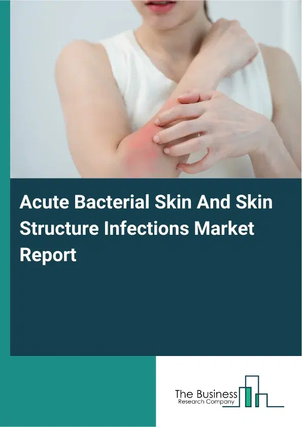 Global Acute Bacterial Skin And Skin Structure Infections Market Report 2026 Global Acute Bacterial Skin And Skin Structure Infections Market Report 2026