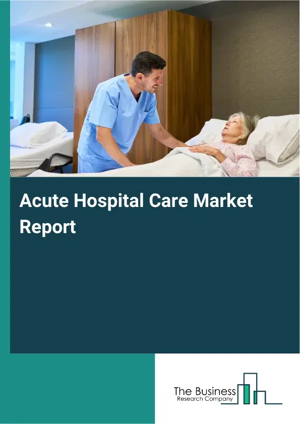 Global Acute Hospital Care Market Report 2026 Global Acute Hospital Care Market Report 2026