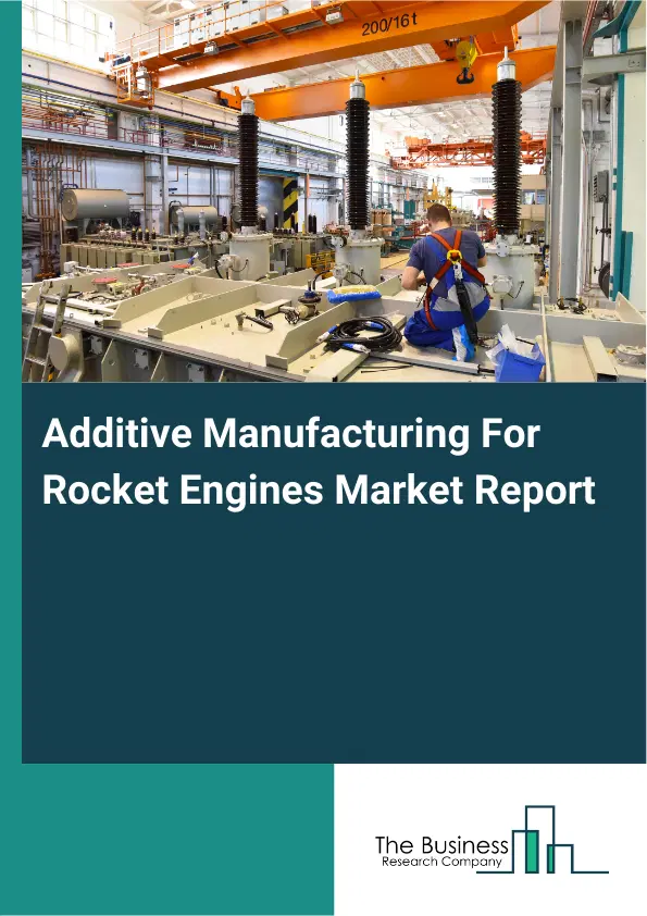 Global Additive Manufacturing For Rocket Engines Market Report 2026 Global Additive Manufacturing For Rocket Engines Market Report 2026