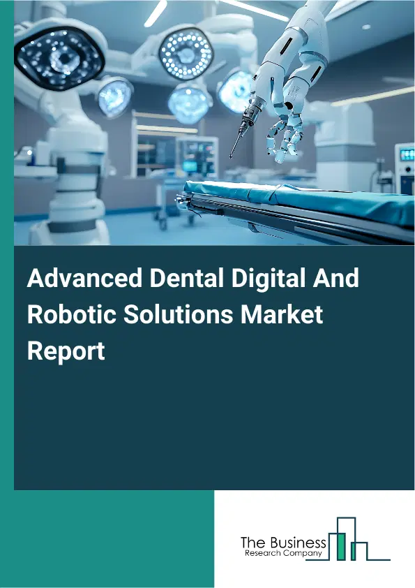 Global Advanced Dental Digital And Robotic Solutions Market Report 2026 Global Advanced Dental Digital And Robotic Solutions Market Report 2026