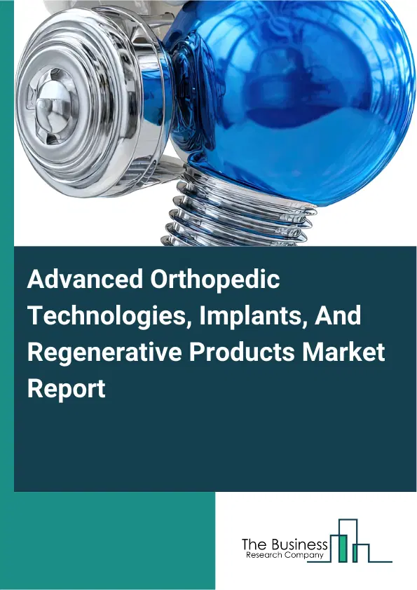 Global Advanced Orthopedic Technologies, Implants, And Regenerative Products Market Report 2026 Global Advanced Orthopedic Technologies, Implants, And Regenerative Products Market Report 2026