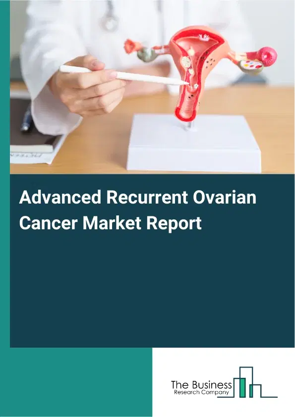 Global Advanced Recurrent Ovarian Cancer Market Report 2026 Global Advanced Recurrent Ovarian Cancer Market Report 2026