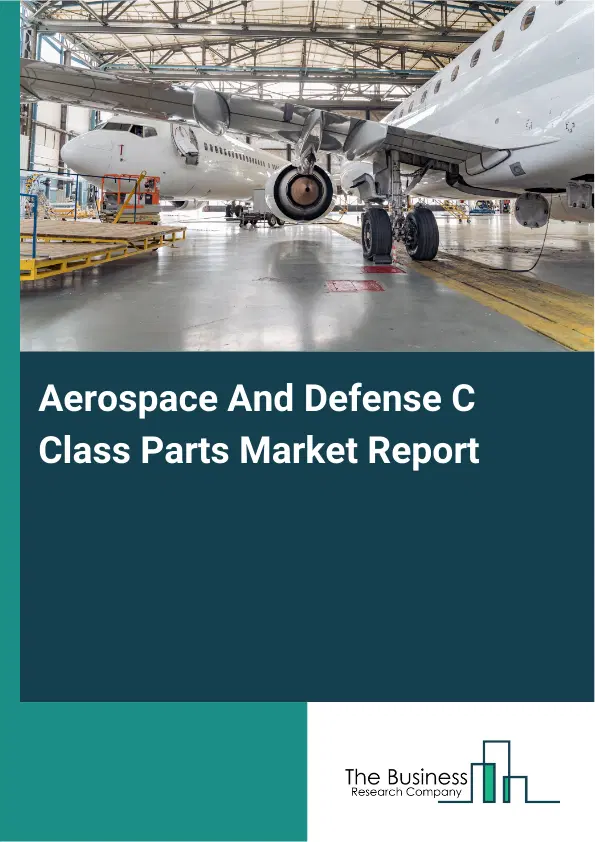 Global Aerospace And Defense C Class Parts Market Report 2026 Global Aerospace And Defense C Class Parts Market Report 2026
