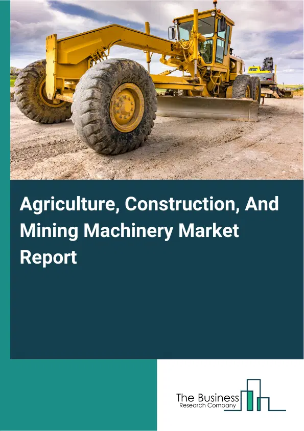 Global Agriculture, Construction, And Mining Machinery Market Report 2026 Global Agriculture, Construction, And Mining Machinery Market Report 2026