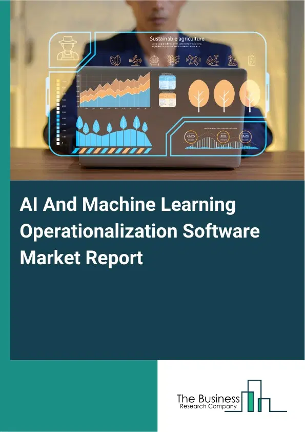 Global AI And Machine Learning Operationalization Software Market Report 2026 Global AI And Machine Learning Operationalization Software Market Report 2026