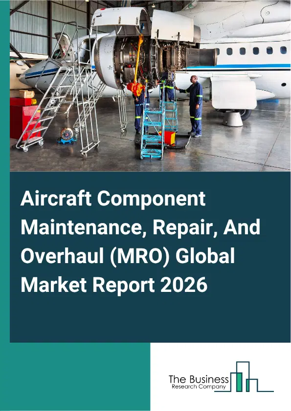 Aircraft Component Maintenance, Repair, And Overhaul (MRO) Market Report 2026 Aircraft Component Maintenance, Repair, And Overhaul (MRO) Market Report 2026