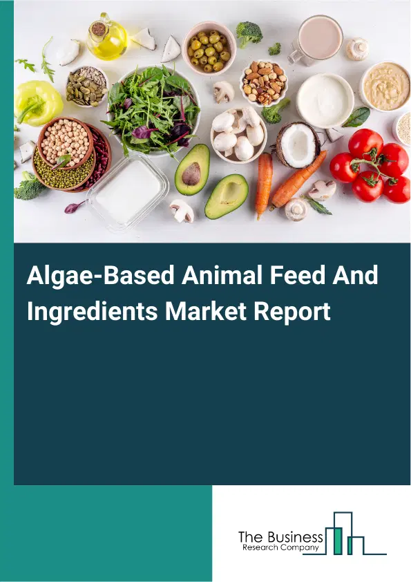 Global Algae-Based Animal Feed And Ingredients Market Report 2026 Global Algae-Based Animal Feed And Ingredients Market Report 2026