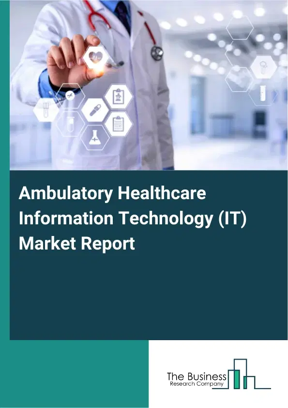 Global Ambulatory Healthcare Information Technology (IT) Market Report 2026 Global Ambulatory Healthcare Information Technology (IT) Market Report 2026