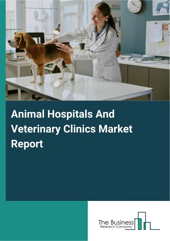 Global Animal Hospitals And Veterinary Clinics Market Report 2026 Global Animal Hospitals And Veterinary Clinics Market Report 2026