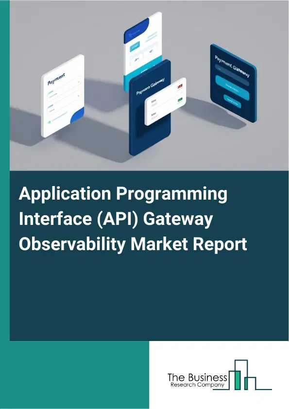 Global Application Programming Interface (API) Gateway Observability Market Report 2026 Global Application Programming Interface (API) Gateway Observability Market Report 2026