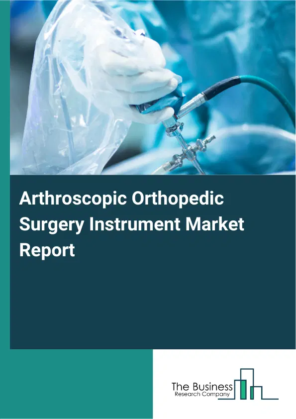 Global Arthroscopic Orthopedic Surgery Instrument Market Report 2026 Global Arthroscopic Orthopedic Surgery Instrument Market Report 2026