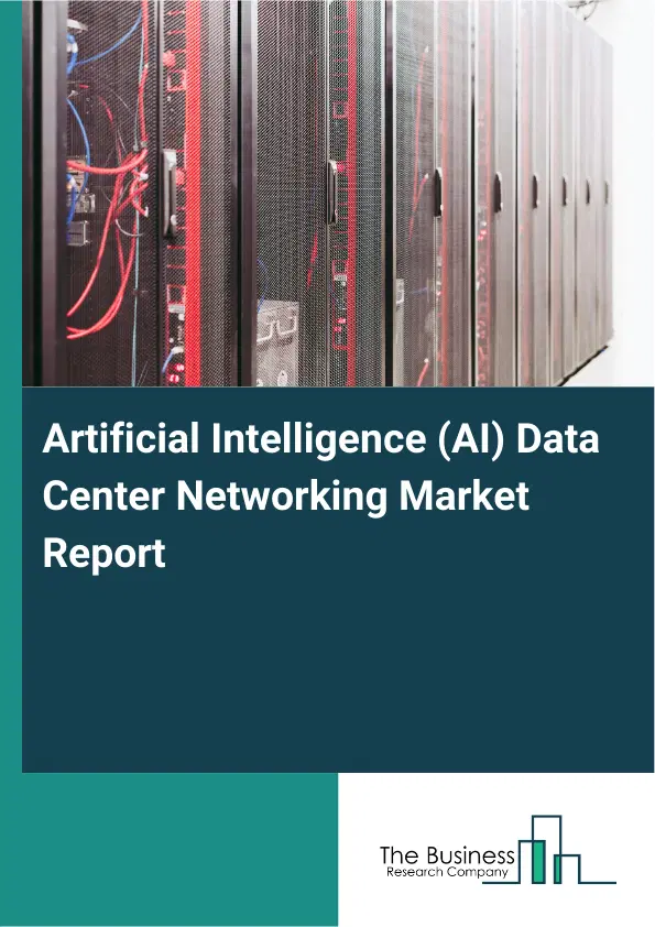 Global Artificial Intelligence (AI) Data Center Networking Market Report 2026 Global Artificial Intelligence (AI) Data Center Networking Market Report 2026