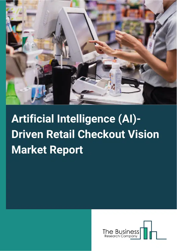 Global Artificial Intelligence (AI)-Driven Retail Checkout Vision Market Report 2026 Global Artificial Intelligence (AI)-Driven Retail Checkout Vision Market Report 2026