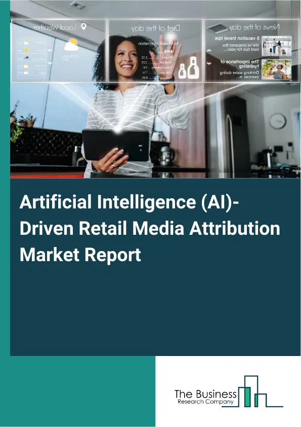 Global Artificial Intelligence (AI)-Driven Retail Media Attribution Market Report 2026 Global Artificial Intelligence (AI)-Driven Retail Media Attribution Market Report 2026