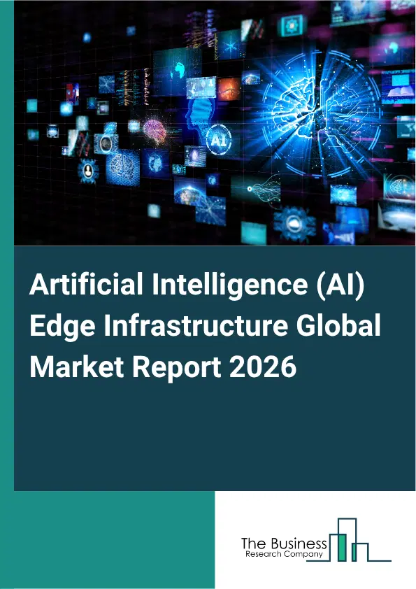Artificial Intelligence (AI) Edge Infrastructure Market Report 2026 Artificial Intelligence (AI) Edge Infrastructure Market Report 2026
