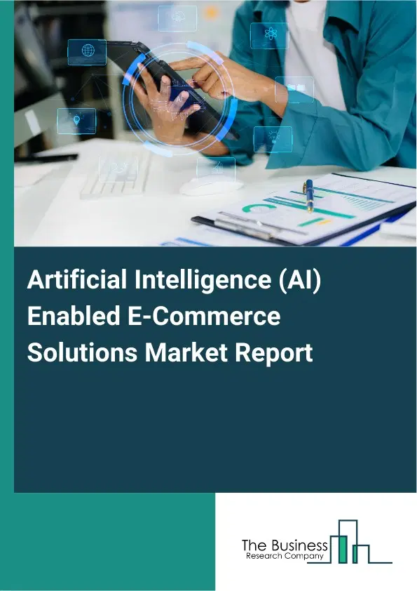 Global Artificial Intelligence (AI) Enabled E-Commerce Solutions Market Report 2026 Global Artificial Intelligence (AI) Enabled E-Commerce Solutions Market Report 2026