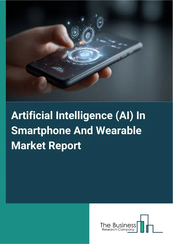 Global Artificial Intelligence (AI) In Smartphone And Wearable Market Report 2026 Global Artificial Intelligence (AI) In Smartphone And Wearable Market Report 2026