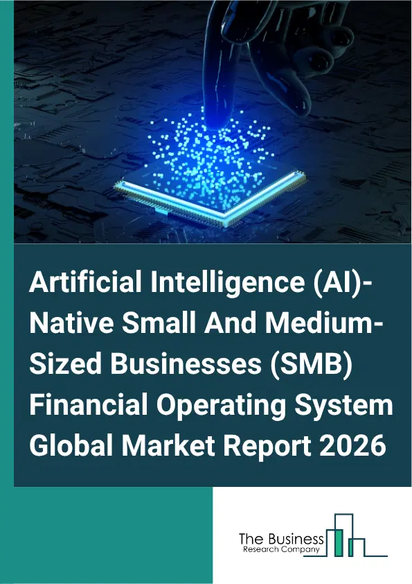 Artificial Intelligence (AI)-Native Small And Medium-Sized Businesses (SMB) Financial Operating System Market Report 2026 Artificial Intelligence (AI)-Native Small And Medium-Sized Businesses (SMB) Financial Operating System Market Report 2026
