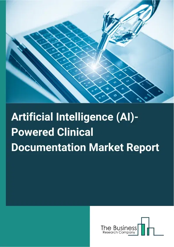 Global Artificial Intelligence (AI)-Powered Clinical Documentation Market Report 2026 Global Artificial Intelligence (AI)-Powered Clinical Documentation Market Report 2026