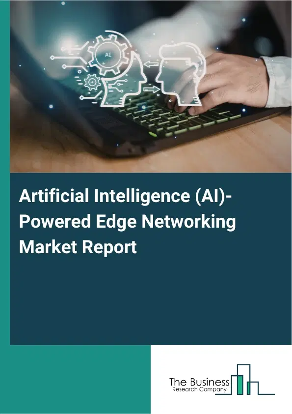 Global Artificial Intelligence (AI)-Powered Edge Networking Market Report 2026 Global Artificial Intelligence (AI)-Powered Edge Networking Market Report 2026