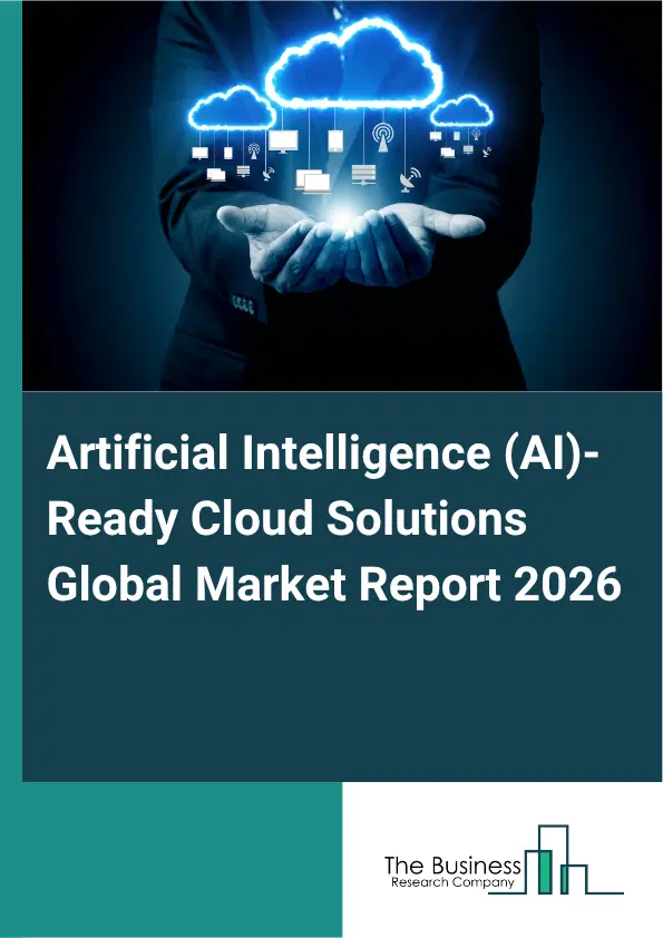 Artificial Intelligence (AI)-Ready Cloud Solutions Market Report 2026 Artificial Intelligence (AI)-Ready Cloud Solutions Market Report 2026