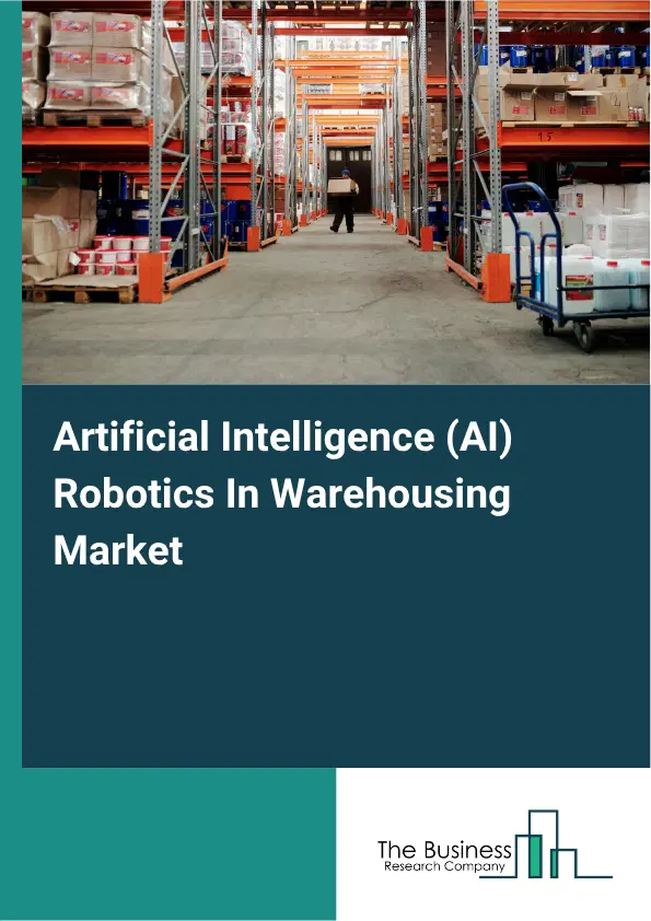 Artificial Intelligence (AI) Robotics In Warehousing Market Report 2026 Artificial Intelligence (AI) Robotics In Warehousing Market Report 2026