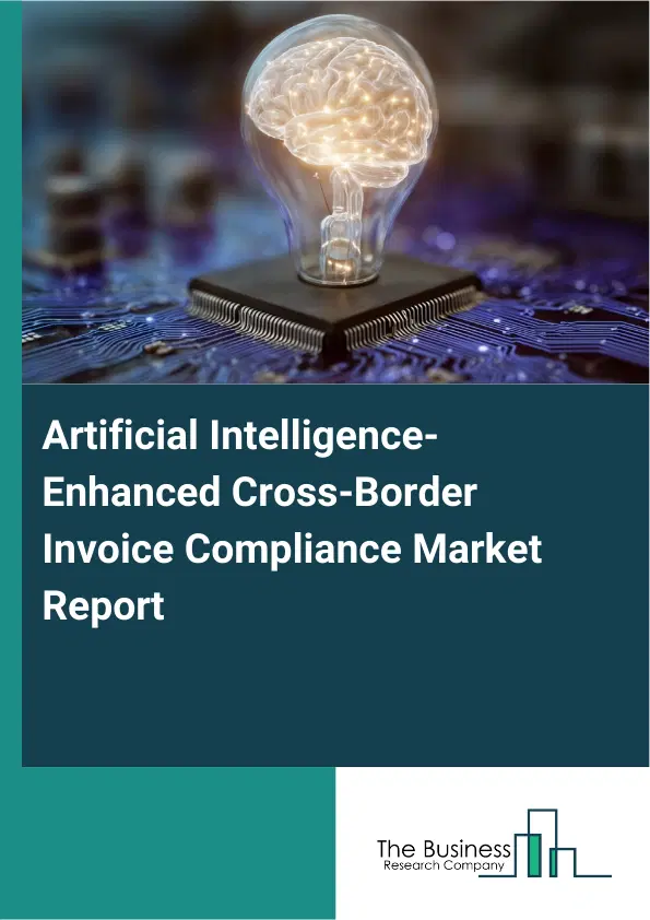 Global Artificial Intelligence-Enhanced Cross-Border Invoice Compliance Market Report 2026 Global Artificial Intelligence-Enhanced Cross-Border Invoice Compliance Market Report 2026