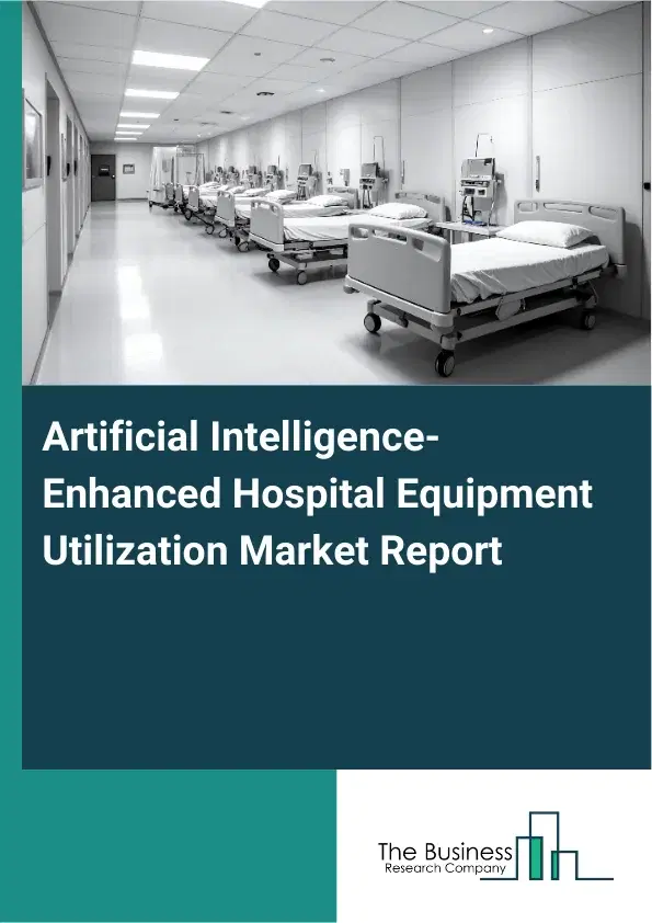 Global Artificial Intelligence-Enhanced Hospital Equipment Utilization Market Report 2026 Global Artificial Intelligence-Enhanced Hospital Equipment Utilization Market Report 2026