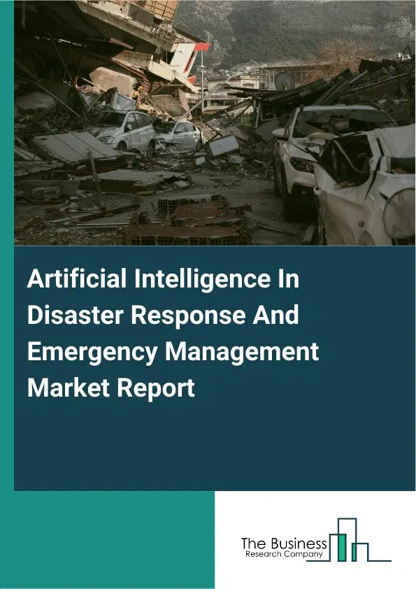 Global Artificial Intelligence In Disaster Response And Emergency Management Market Report 2026 Global Artificial Intelligence In Disaster Response And Emergency Management Market Report 2026