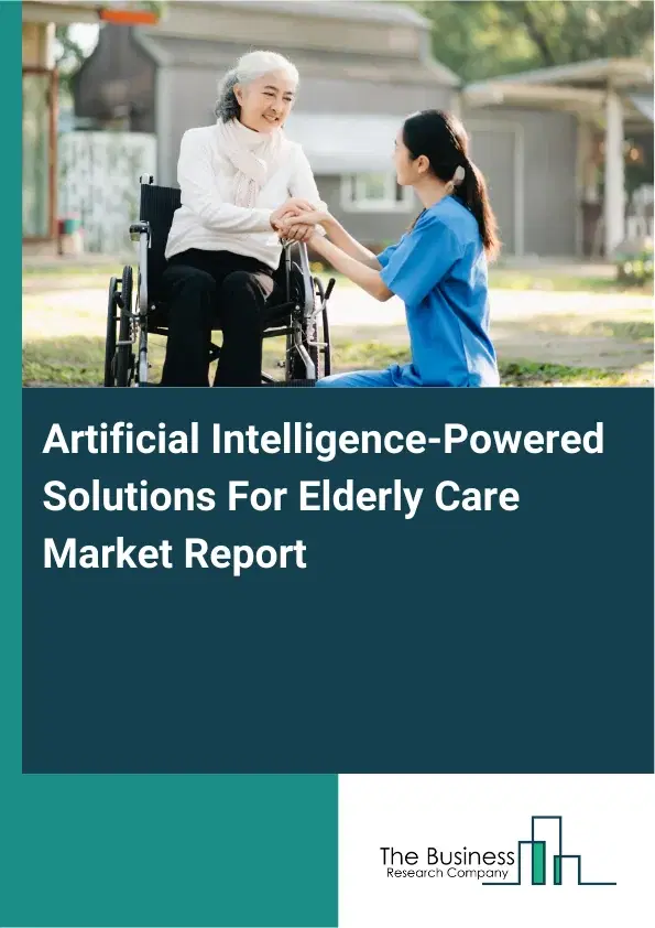 Global Artificial Intelligence-Powered Solutions For Elderly Care Market Report 2026 Global Artificial Intelligence-Powered Solutions For Elderly Care Market Report 2026