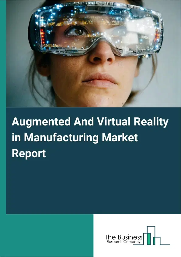 Global Augmented And Virtual Reality in Manufacturing Market Report 2026 Global Augmented And Virtual Reality in Manufacturing Market Report 2026