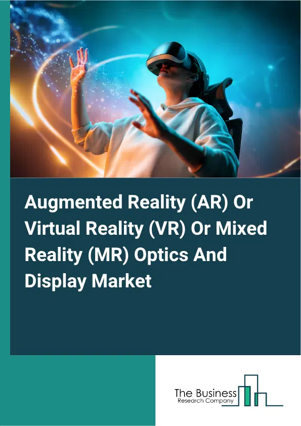 Augmented Reality (AR) Or Virtual Reality (VR) Or Mixed Reality (MR) Optics And Display Market Report 2026 Augmented Reality (AR) Or Virtual Reality (VR) Or Mixed Reality (MR) Optics And Display Market Report 2026
