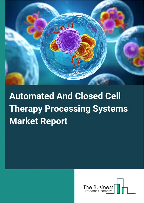 Global Automated And Closed Cell Therapy Processing Systems Market Report 2026 Global Automated And Closed Cell Therapy Processing Systems Market Report 2026