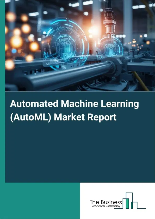 Global Automated Machine Learning (AutoML) Market Report 2026 Global Automated Machine Learning (AutoML) Market Report 2026