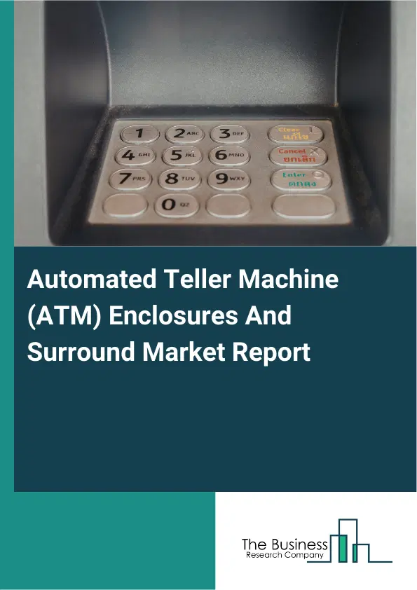 Global Automated Teller Machine (ATM) Enclosures And Surround Market Report 2026 Global Automated Teller Machine (ATM) Enclosures And Surround Market Report 2026