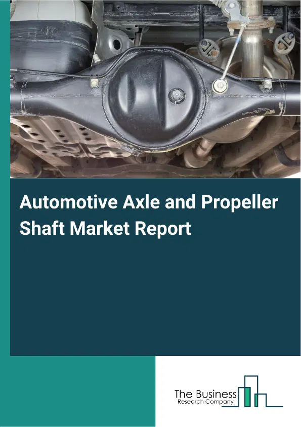 Global Automotive Axle and Propeller Shaft Market Report 2026 Global Automotive Axle and Propeller Shaft Market Report 2026