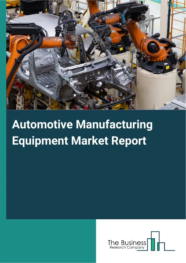 Global Automotive Manufacturing Equipment Market Report 2026 Global Automotive Manufacturing Equipment Market Report 2026
