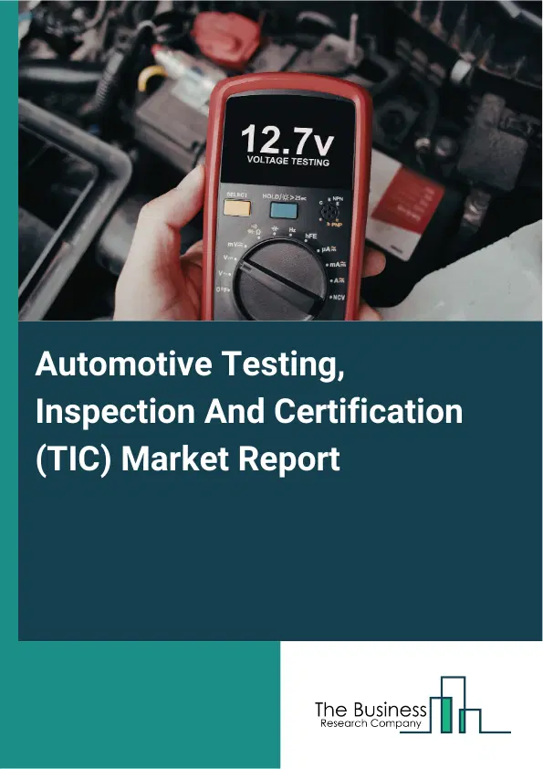 Global Automotive Testing, Inspection And Certification (TIC) Market Report 2026 Global Automotive Testing, Inspection And Certification (TIC) Market Report 2026