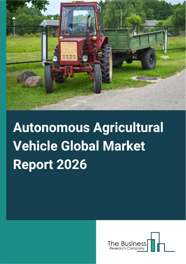 Autonomous Agricultural Vehicle Market Report 2026 Autonomous Agricultural Vehicle Market Report 2026