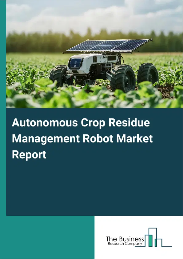 Global Autonomous Crop Residue Management Robot Market Report 2026 Global Autonomous Crop Residue Management Robot Market Report 2026
