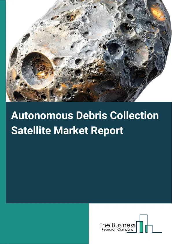 Global Autonomous Debris Collection Satellite Market Report 2026 Global Autonomous Debris Collection Satellite Market Report 2026