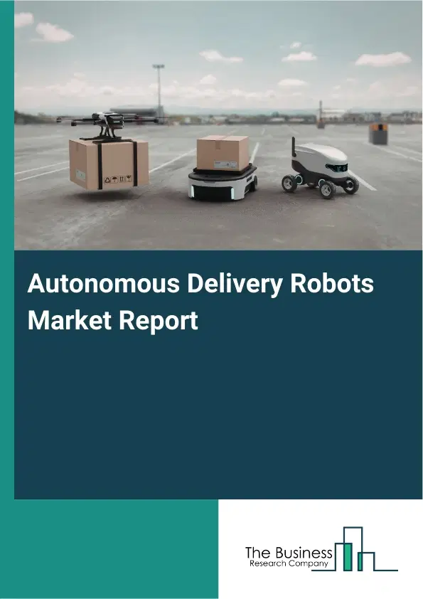 Global Autonomous Delivery Robots Market Report 2026 Global Autonomous Delivery Robots Market Report 2026