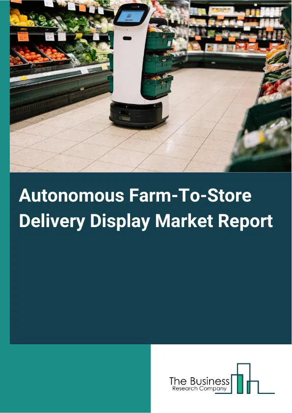 Global Autonomous Farm-To-Store Delivery Display Market Report 2026 Global Autonomous Farm-To-Store Delivery Display Market Report 2026