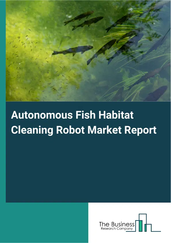 Global Autonomous Fish Habitat Cleaning Robot Market Report 2026 Global Autonomous Fish Habitat Cleaning Robot Market Report 2026
